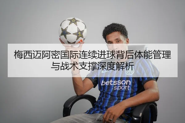 梅西迈阿密国际连续进球背后体能管理与战术支撑深度解析 - Jiuyou